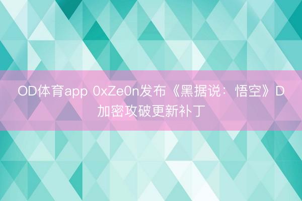 OD体育app 0xZe0n发布《黑据说：悟空》D加密攻破更新补丁