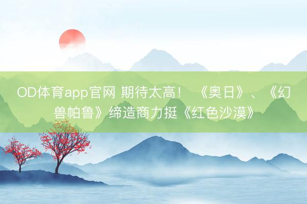 OD体育app官网 期待太高！ 《奥日》、《幻兽帕鲁》缔造商力挺《红色沙漠》