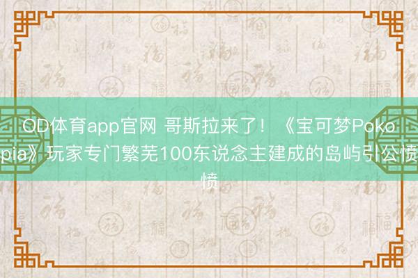 OD体育app官网 哥斯拉来了！《宝可梦Pokopia》玩家专门繁芜100东说念主建成的岛屿引公愤