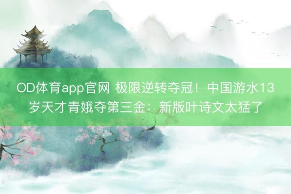 OD体育app官网 极限逆转夺冠！中国游水13岁天才青娥夺第三金：新版叶诗文太猛了