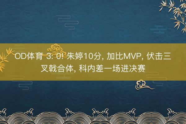 OD体育 3: 0! 朱婷10分， 加比MVP， 伏击三叉戟合体， 科内差一场进决赛