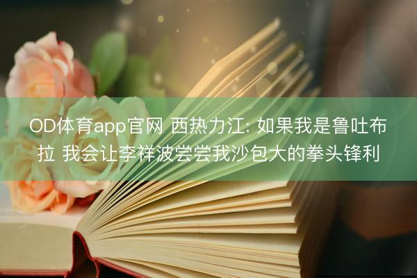 OD体育app官网 西热力江: 如果我是鲁吐布拉 我会让李祥波尝尝我沙包大的拳头锋利