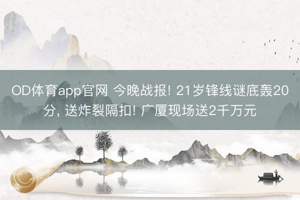 OD体育app官网 今晚战报! 21岁锋线谜底轰20分， 送炸裂隔扣! 广厦现场送2千万元
