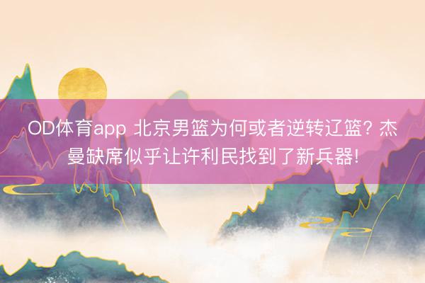 OD体育app 北京男篮为何或者逆转辽篮? 杰曼缺席似乎让许利民找到了新兵器!
