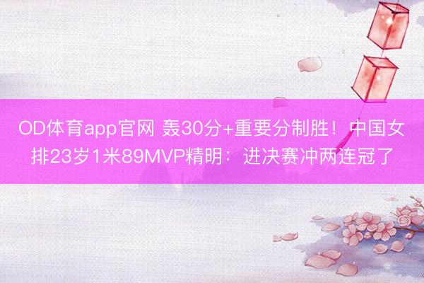 OD体育app官网 轰30分+重要分制胜！中国女排23岁1米89MVP精明：进决赛冲两连冠了