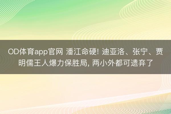OD体育app官网 潘江命硬! 迪亚洛、张宁、贾明儒王人爆力保胜局， 两小外都可遗弃了