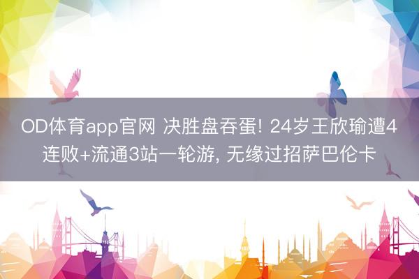 OD体育app官网 决胜盘吞蛋! 24岁王欣瑜遭4连败+流通3站一轮游， 无缘过招萨巴伦卡
