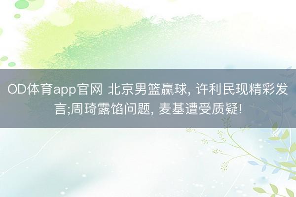 OD体育app官网 北京男篮赢球， 许利民现精彩发言;周琦露馅问题， 麦基遭受质疑!