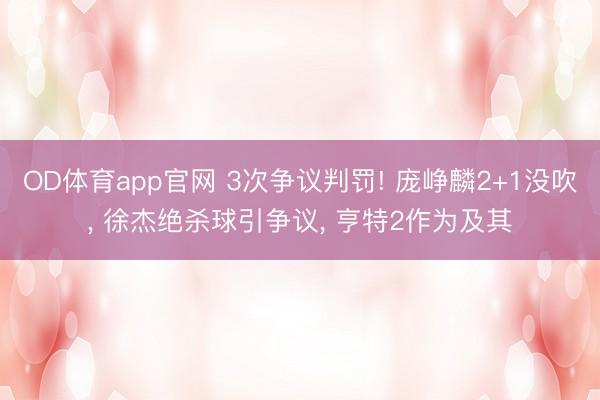 OD体育app官网 3次争议判罚! 庞峥麟2+1没吹， 徐杰绝杀球引争议， 亨特2作为及其