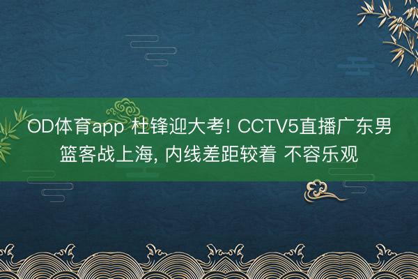 OD体育app 杜锋迎大考! CCTV5直播广东男篮客战上海， 内线差距较着 不容乐观
