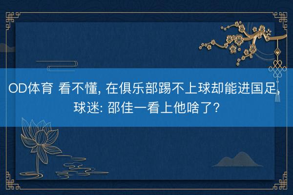 OD体育 看不懂， 在俱乐部踢不上球却能进国足， 球迷: 邵佳一看上他啥了?