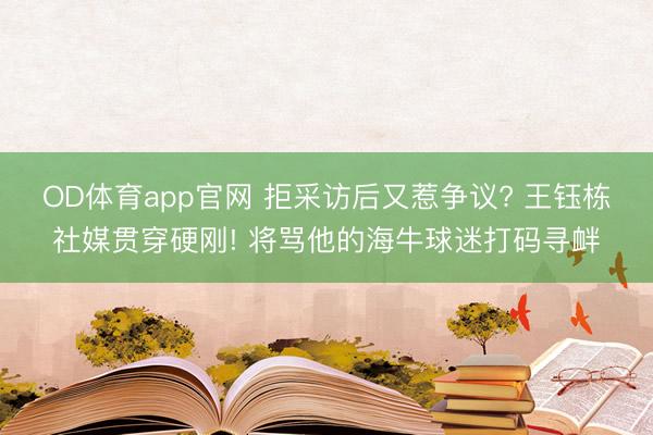 OD体育app官网 拒采访后又惹争议? 王钰栋社媒贯穿硬刚! 将骂他的海牛球迷打码寻衅