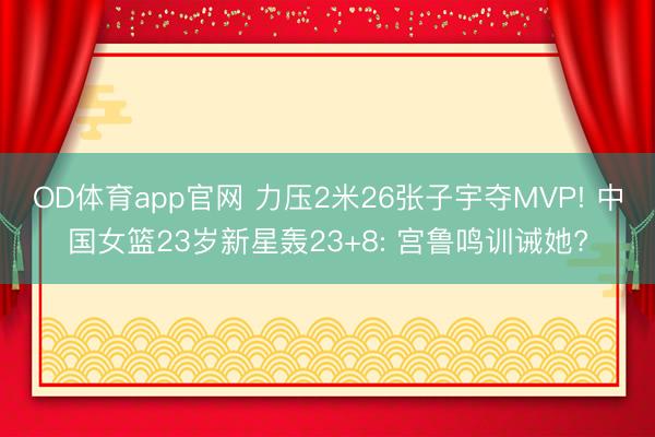 OD体育app官网 力压2米26张子宇夺MVP! 中国女篮23岁新星轰23+8: 宫鲁鸣训诫她?