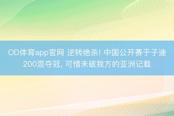 OD体育app官网 逆转绝杀! 中国公开赛于子迪200混夺冠， 可惜未破我方的亚洲记载