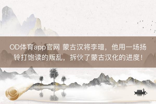 OD体育app官网 蒙古汉将李璮，他用一场扬铃打饱读的叛乱，拆伙了蒙古汉化的进度！