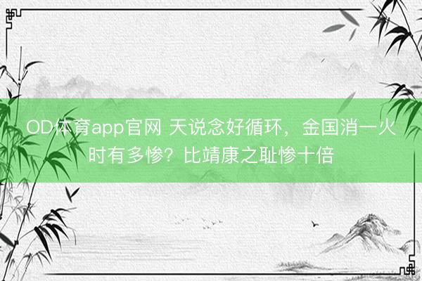 OD体育app官网 天说念好循环，金国消一火时有多惨？比靖康之耻惨十倍