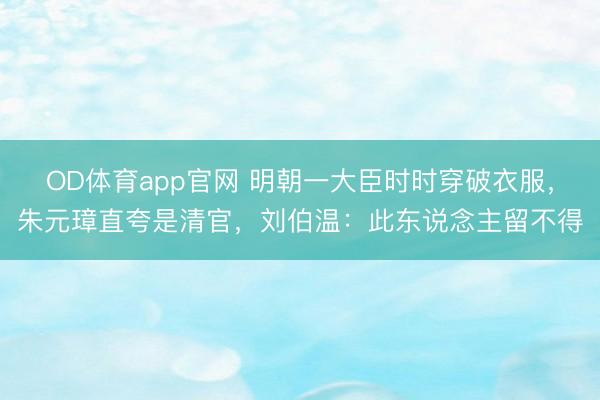 OD体育app官网 明朝一大臣时时穿破衣服，朱元璋直夸是清官，刘伯温：此东说念主留不得