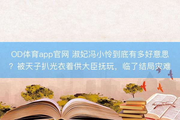 OD体育app官网 淑妃冯小怜到底有多好意思？被天子扒光衣着供大臣抚玩，临了结局灾难