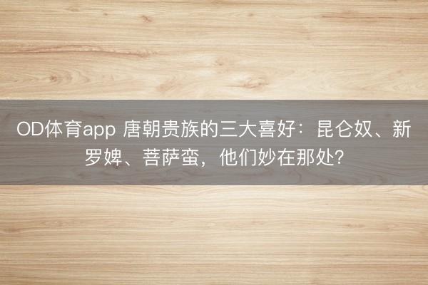 OD体育app 唐朝贵族的三大喜好：昆仑奴、新罗婢、菩萨蛮，他们妙在那处？