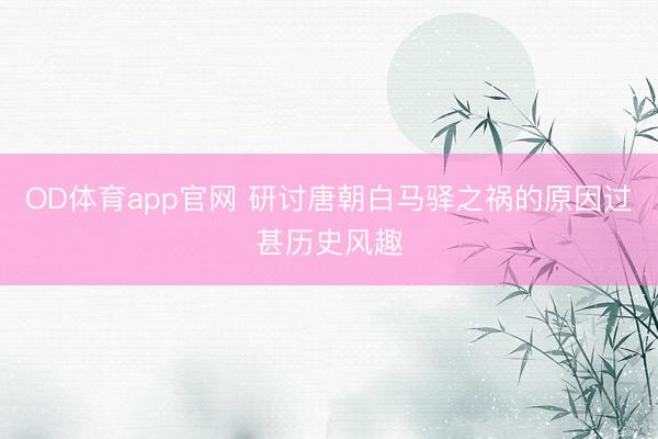 OD体育app官网 研讨唐朝白马驿之祸的原因过甚历史风趣