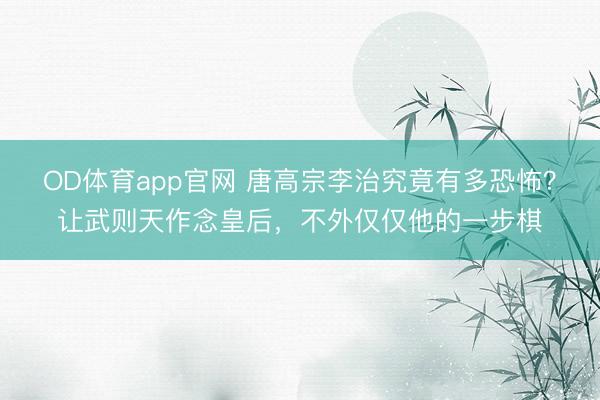 OD体育app官网 唐高宗李治究竟有多恐怖？让武则天作念皇后，不外仅仅他的一步棋