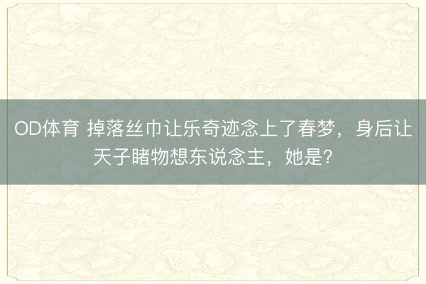 OD体育 掉落丝巾让乐奇迹念上了春梦，身后让天子睹物想东说念主，她是？