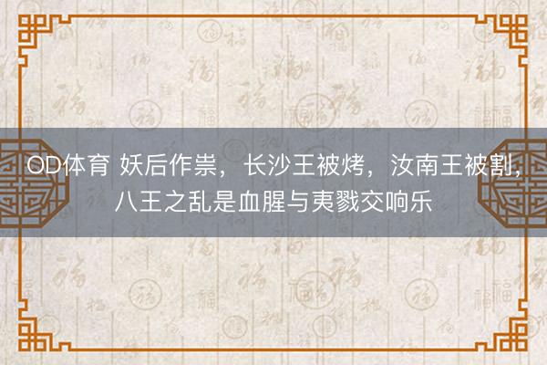 OD体育 妖后作祟，长沙王被烤，汝南王被割，八王之乱是血腥与夷戮交响乐