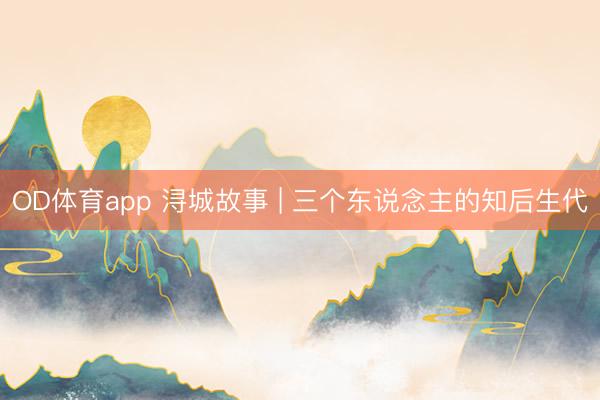OD体育app 浔城故事 | 三个东说念主的知后生代