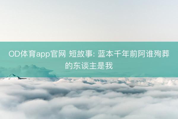 OD体育app官网 短故事: 蓝本千年前阿谁殉葬的东谈主是我