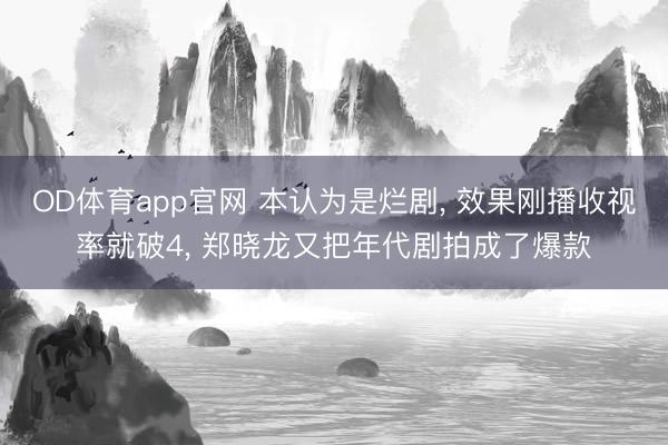 OD体育app官网 本认为是烂剧, 效果刚播收视率就破4, 郑晓龙又把年代剧拍成了爆款