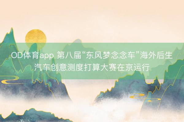 OD体育app 第八届“东风梦念念车”海外后生汽车创意测度打算大赛在京运行