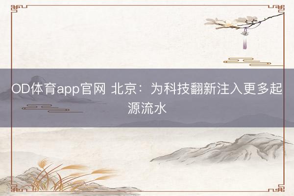OD体育app官网 北京：为科技翻新注入更多起源流水