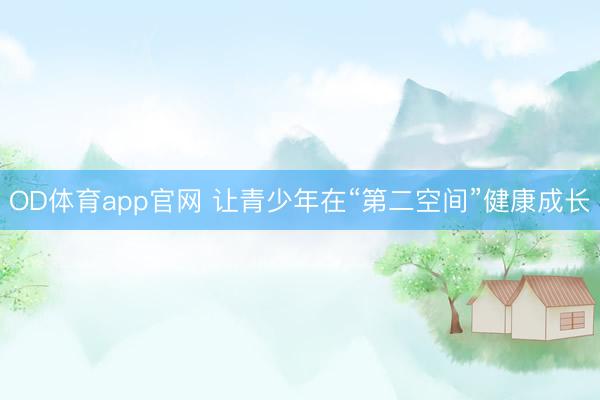OD体育app官网 让青少年在“第二空间”健康成长