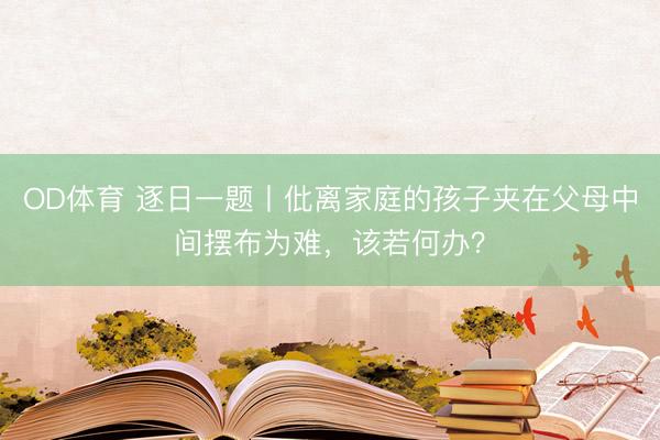 OD体育 逐日一题丨仳离家庭的孩子夹在父母中间摆布为难，该若何办？