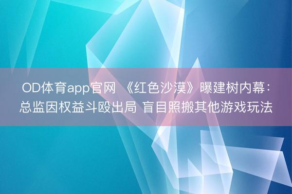 OD体育app官网 《红色沙漠》曝建树内幕：总监因权益斗殴出局 盲目照搬其他游戏玩法