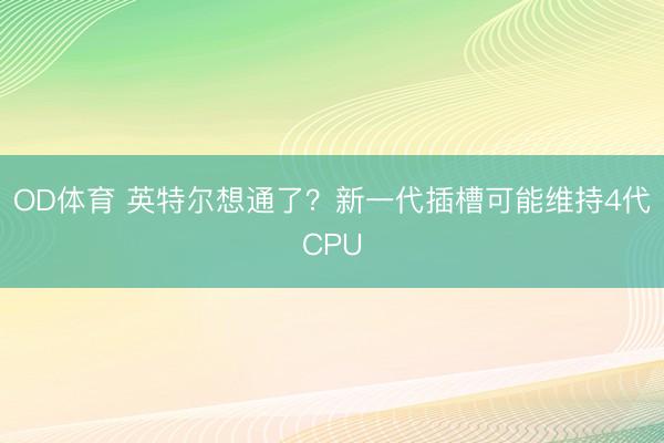 OD体育 英特尔想通了？新一代插槽可能维持4代CPU