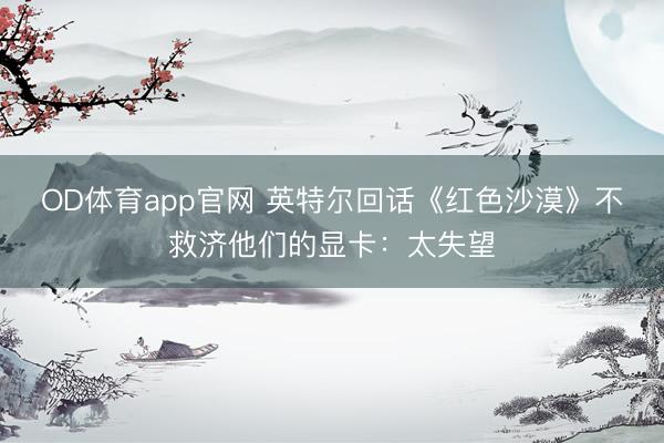 OD体育app官网 英特尔回话《红色沙漠》不救济他们的显卡：太失望