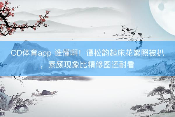 OD体育app 谁懂啊!谭松韵起床花絮照被扒,素颜现象比精修图还耐看