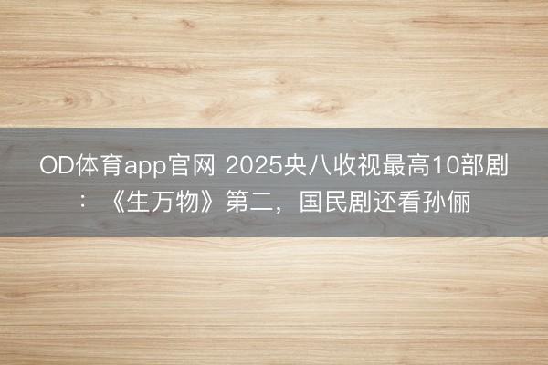 OD体育app官网 2025央八收视最高10部剧：《生万物》第二，国民剧还看孙俪