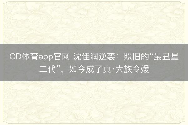 OD体育app官网 沈佳润逆袭：照旧的“最丑星二代”，如今成了真·大族令嫒