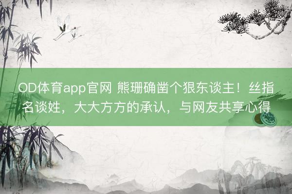 OD体育app官网 熊珊确凿个狠东谈主！丝指名谈姓，大大方方的承认，与网友共享心得
