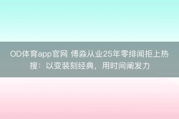 OD体育app官网 傅淼从业25年零绯闻拒上热搜：以变装刻经典，用时间阐发力