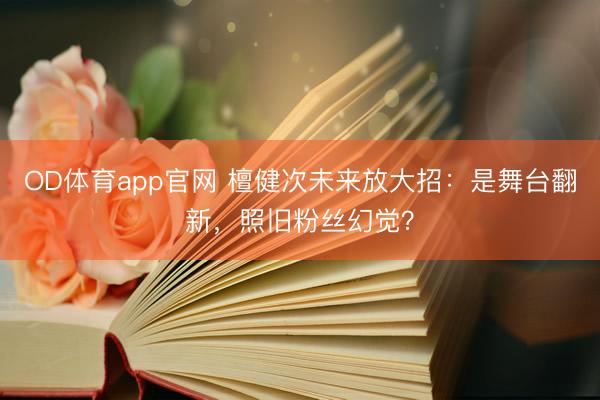 OD体育app官网 檀健次未来放大招：是舞台翻新，照旧粉丝幻觉？
