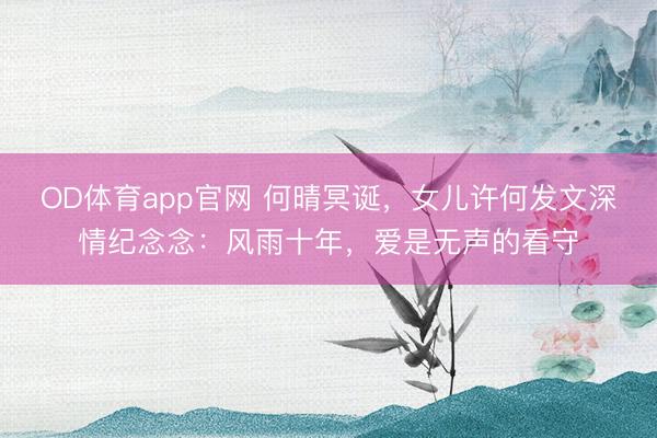 OD体育app官网 何晴冥诞，女儿许何发文深情纪念念：风雨十年，爱是无声的看守