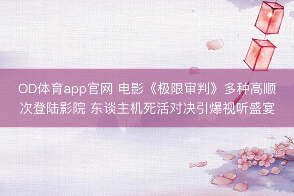OD体育app官网 电影《极限审判》多种高顺次登陆影院 东谈主机死活对决引爆视听盛宴