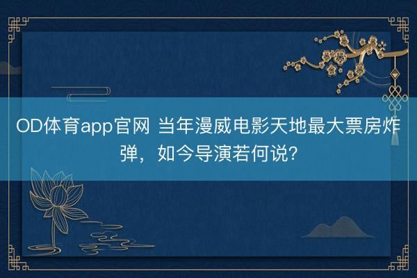 OD体育app官网 当年漫威电影天地最大票房炸弹，如今导演若何说？
