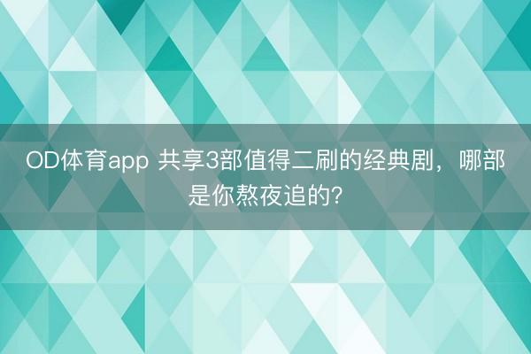 OD体育app 共享3部值得二刷的经典剧，哪部是你熬夜追的？