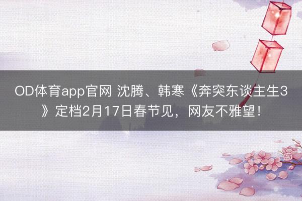 OD体育app官网 沈腾、韩寒《奔突东谈主生3》定档2月17日春节见，网友不雅望！