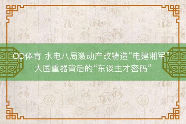 OD体育 水电八局激动产改铸造“电建湘军” 大国重器背后的“东谈主才密码”