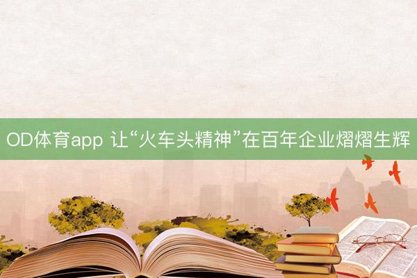 OD体育app 让“火车头精神”在百年企业熠熠生辉